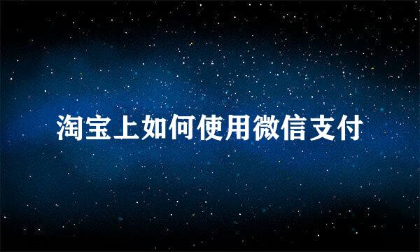 淘宝上如何使用微信支付