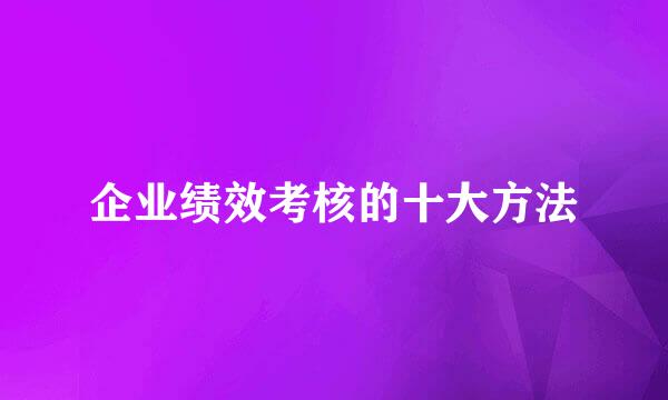 企业绩效考核的十大方法