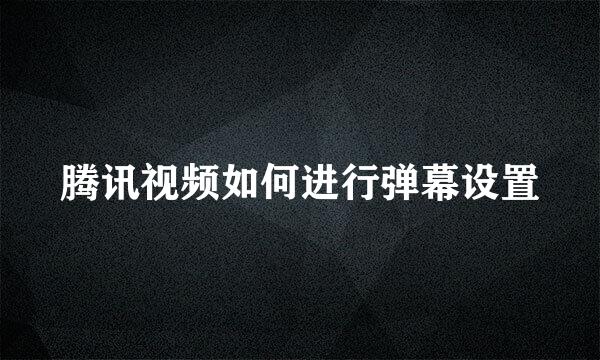 腾讯视频如何进行弹幕设置