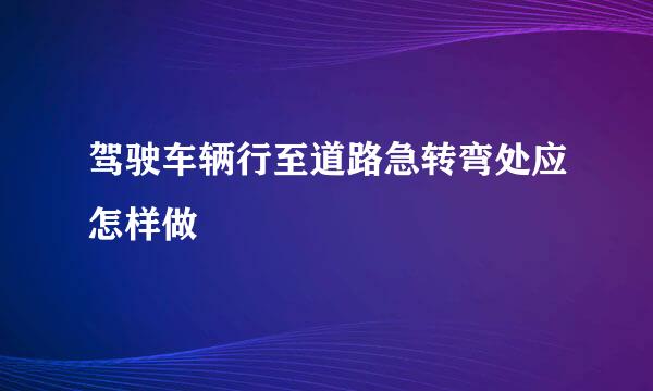 驾驶车辆行至道路急转弯处应怎样做