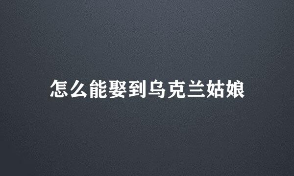 怎么能娶到乌克兰姑娘