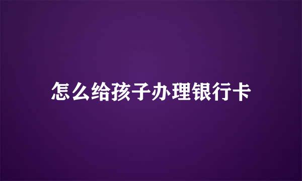 怎么给孩子办理银行卡