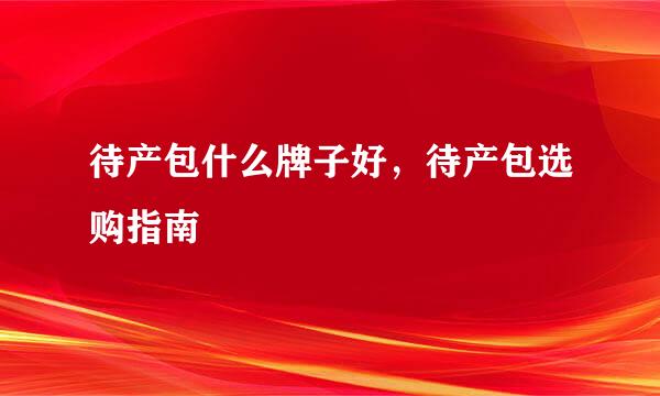 待产包什么牌子好，待产包选购指南