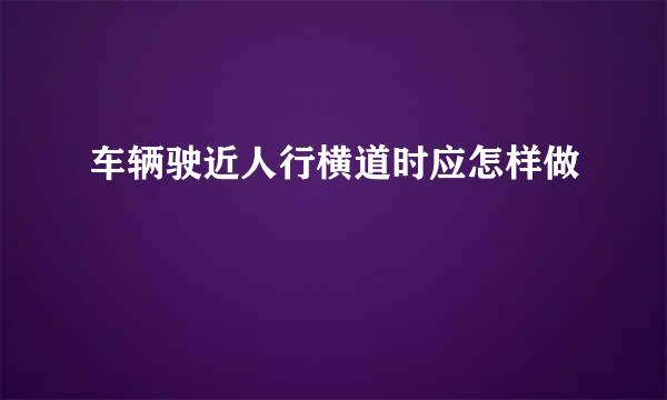 车辆驶近人行横道时应怎样做