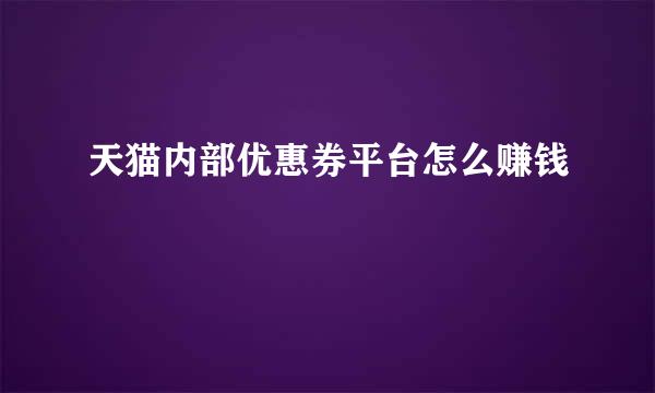 天猫内部优惠券平台怎么赚钱