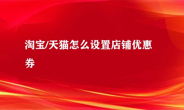 淘宝/天猫怎么设置店铺优惠券