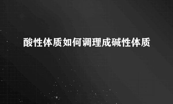 酸性体质如何调理成碱性体质