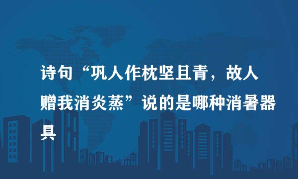 诗句“巩人作枕坚且青，故人赠我消炎蒸”说的是哪种消暑器具