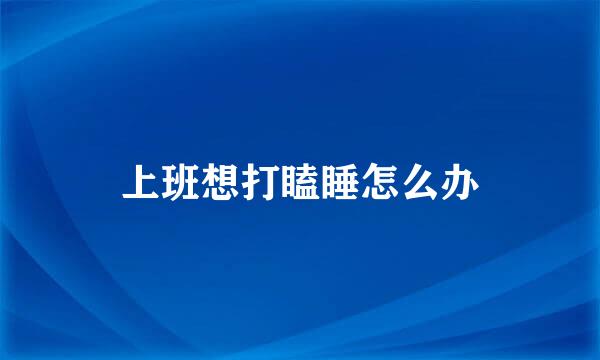 上班想打瞌睡怎么办