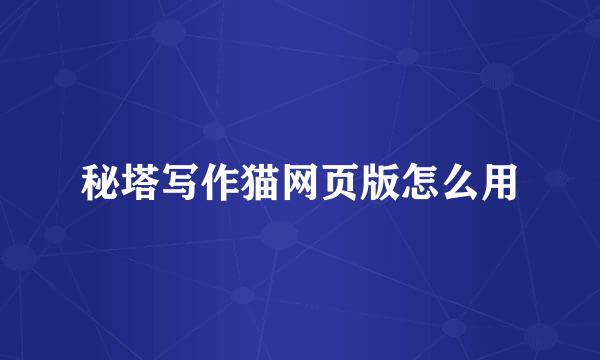 秘塔写作猫网页版怎么用