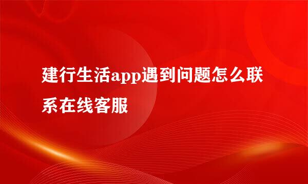 建行生活app遇到问题怎么联系在线客服