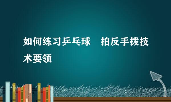 如何练习乒乓球橫拍反手拨技术要领