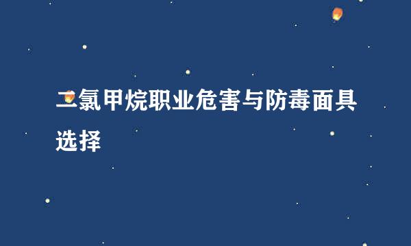 二氯甲烷职业危害与防毒面具选择