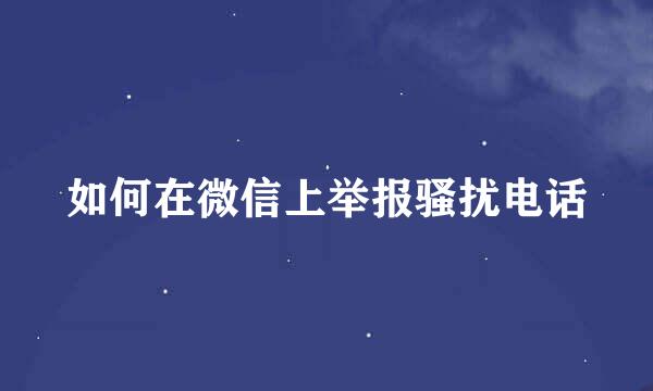 如何在微信上举报骚扰电话