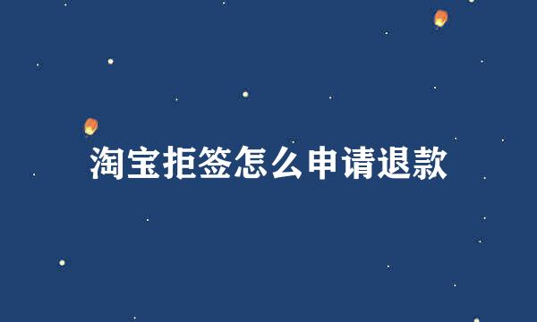 淘宝拒签怎么申请退款