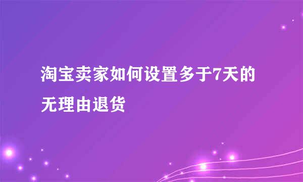 淘宝卖家如何设置多于7天的无理由退货