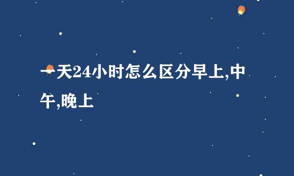一天24小时怎么区分早上,中午,晚上