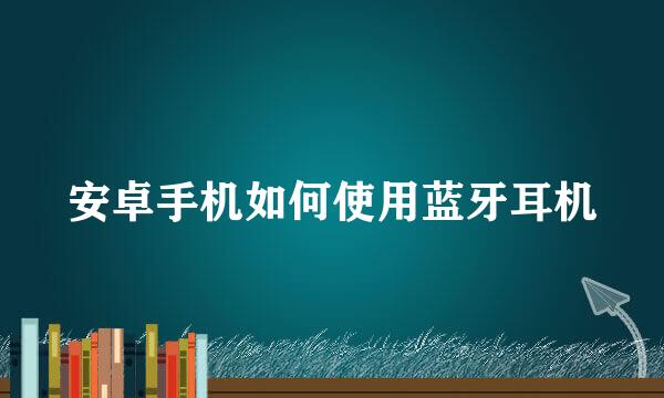 安卓手机如何使用蓝牙耳机