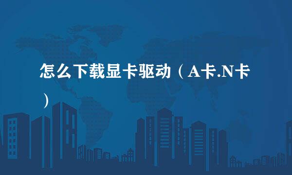 怎么下载显卡驱动（A卡.N卡）