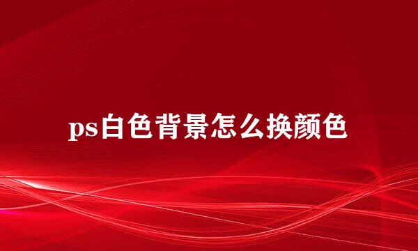 ps白色背景怎么换颜色