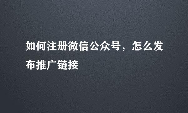 如何注册微信公众号，怎么发布推广链接