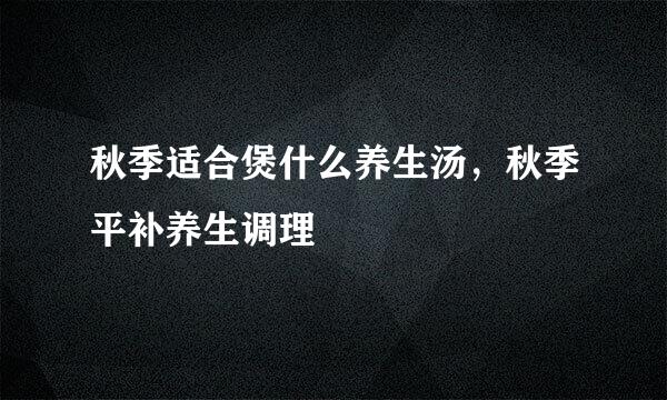 秋季适合煲什么养生汤，秋季平补养生调理