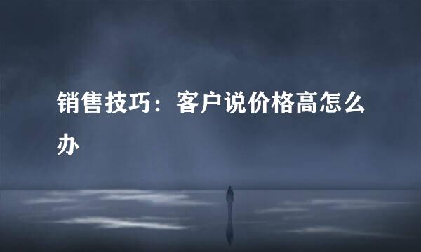 销售技巧：客户说价格高怎么办