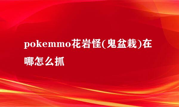 pokemmo花岩怪(鬼盆栽)在哪怎么抓