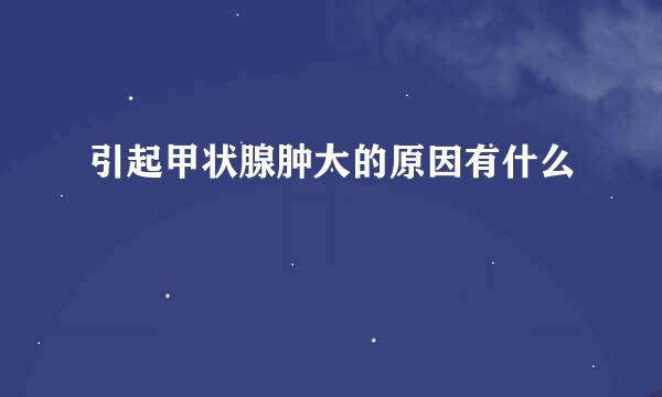 引起甲状腺肿大的原因有什么