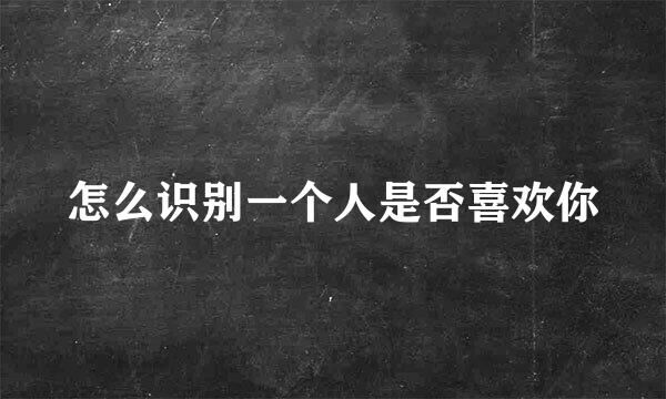 怎么识别一个人是否喜欢你
