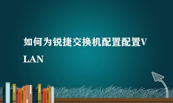 如何为锐捷交换机配置配置VLAN