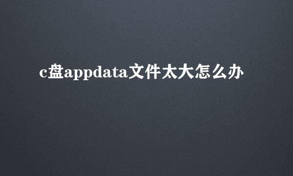 c盘appdata文件太大怎么办