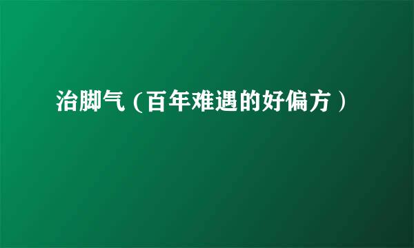 治脚气 (百年难遇的好偏方）