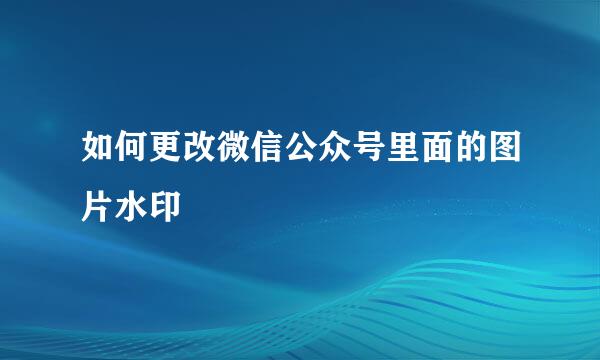 如何更改微信公众号里面的图片水印
