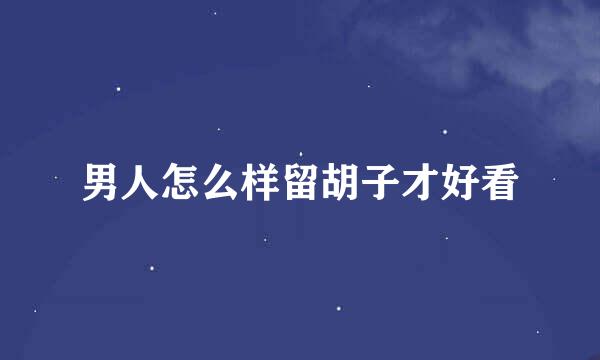 男人怎么样留胡子才好看