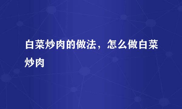 白菜炒肉的做法，怎么做白菜炒肉