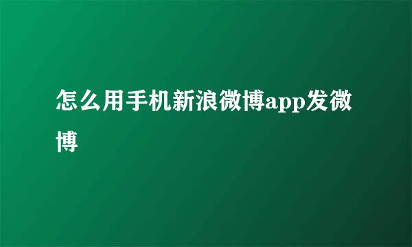 怎么用手机新浪微博app发微博