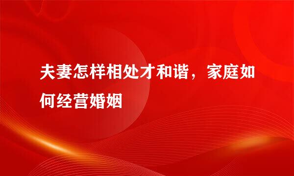 夫妻怎样相处才和谐，家庭如何经营婚姻