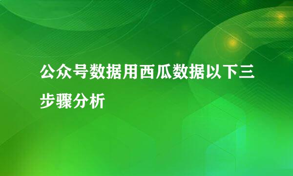 公众号数据用西瓜数据以下三步骤分析