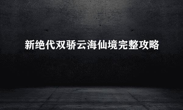 新绝代双骄云海仙境完整攻略
