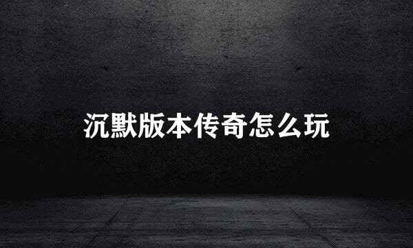 沉默版本传奇怎么玩