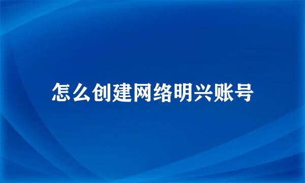 怎么创建网络明兴账号