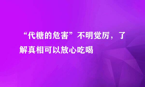 “代糖的危害”不明觉厉，了解真相可以放心吃喝