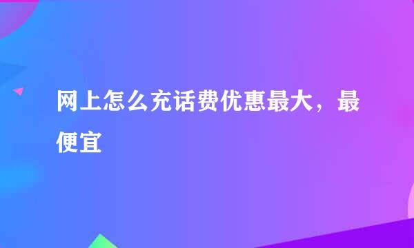 网上怎么充话费优惠最大，最便宜