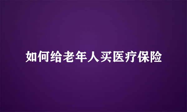 如何给老年人买医疗保险
