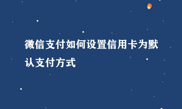 微信支付如何设置信用卡为默认支付方式