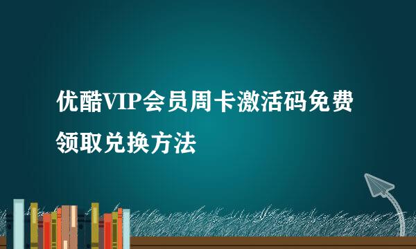 优酷VIP会员周卡激活码免费领取兑换方法
