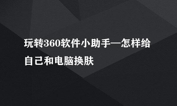 玩转360软件小助手—怎样给自己和电脑换肤