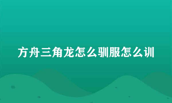 方舟三角龙怎么驯服怎么训