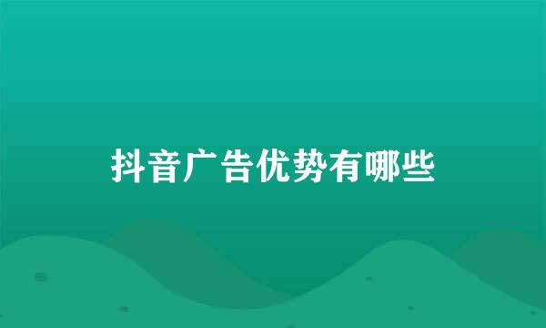 抖音广告优势有哪些